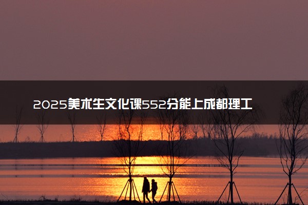 2025美术生文化课552分能上成都理工大学吗
