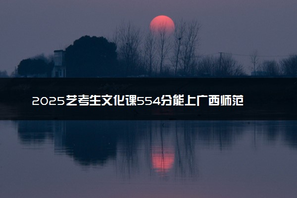 2025艺考生文化课554分能上广西师范大学吗