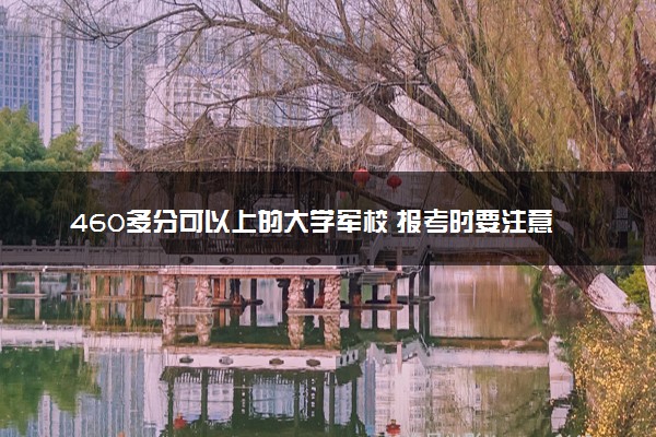 460多分可以上的大学军校 报考时要注意什么