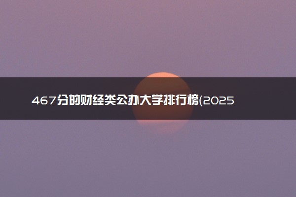 467分的财经类公办大学排行榜（2025考生参考)