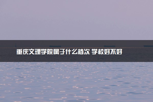 重庆文理学院属于什么档次 学校好不好
