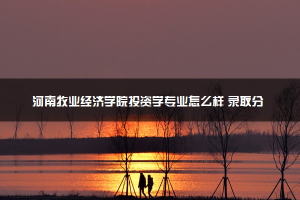 河南牧业经济学院投资学专业怎么样 录取分数线多少