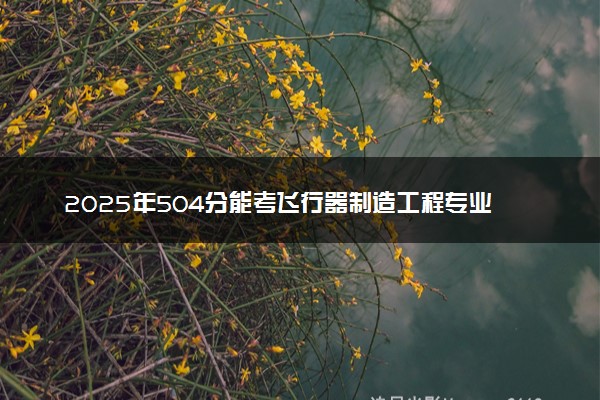 2025年504分能考飞行器制造工程专业吗 504分飞行器制造工程专业大学推荐