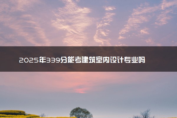 2025年339分能考建筑室内设计专业吗 339分建筑室内设计专业大学推荐