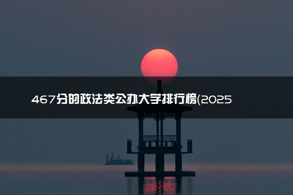 467分的政法类公办大学排行榜（2025考生参考)
