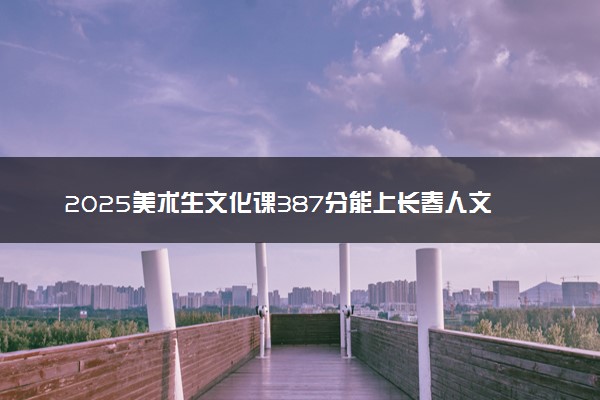 2025美术生文化课387分能上长春人文学院吗