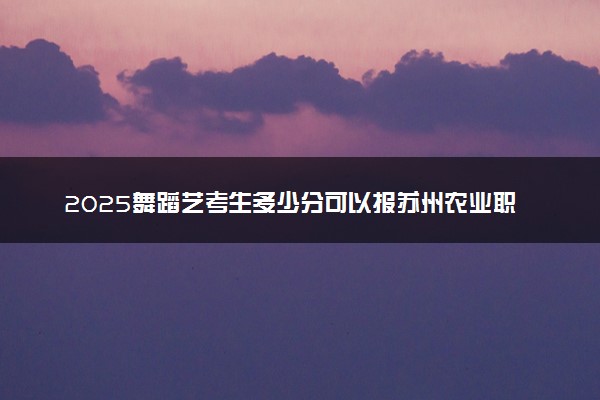 2025舞蹈艺考生多少分可以报苏州农业职业技术学院