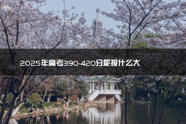 2025年高考390-420分能报什么大学 可报考的院校盘点
