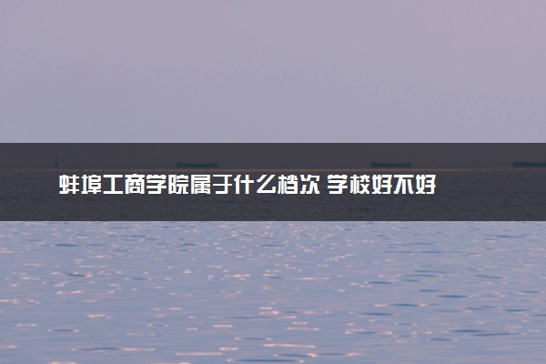 蚌埠工商学院属于什么档次 学校好不好