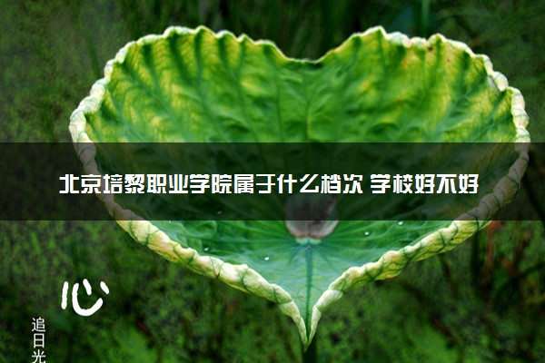 北京培黎职业学院属于什么档次 学校好不好