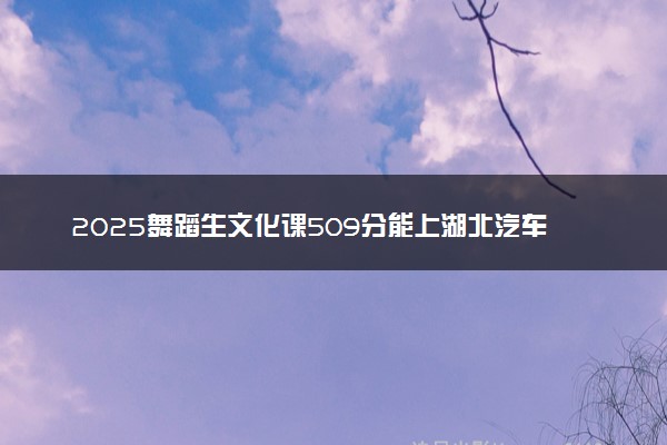 2025舞蹈生文化课509分能上湖北汽车工业学院吗