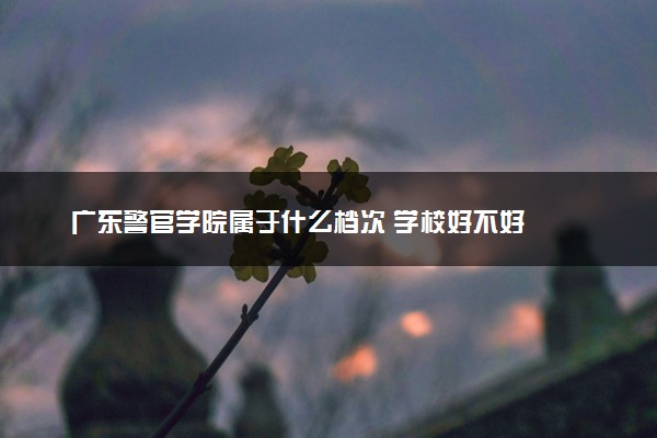 广东警官学院属于什么档次 学校好不好