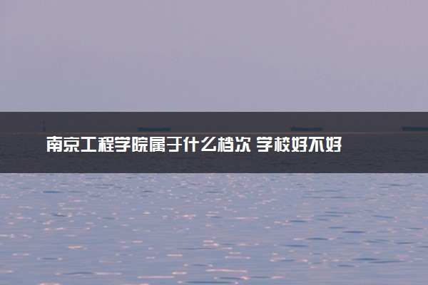 南京工程学院属于什么档次 学校好不好