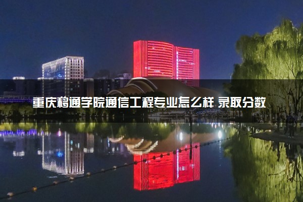 重庆移通学院通信工程专业怎么样 录取分数线多少