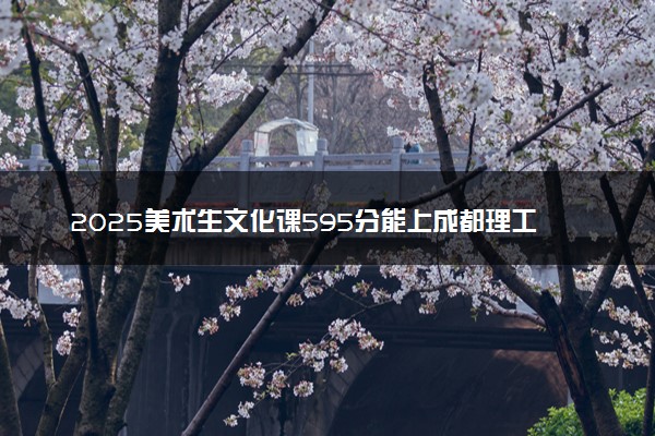2025美术生文化课595分能上成都理工大学吗