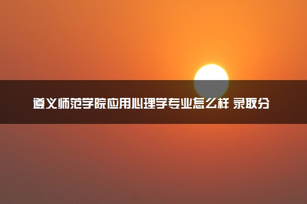 遵义师范学院应用心理学专业怎么样 录取分数线多少