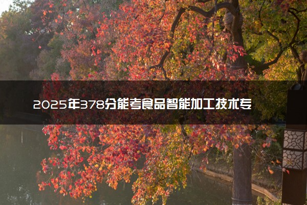 2025年378分能考食品智能加工技术专业吗 378分食品智能加工技术专业大学推荐