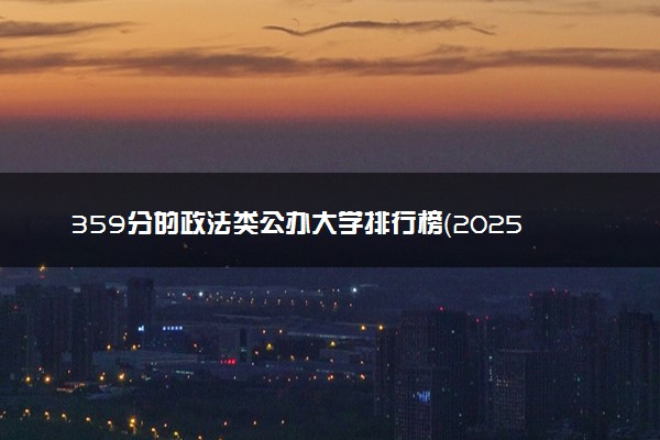 359分的政法类公办大学排行榜（2025考生参考)
