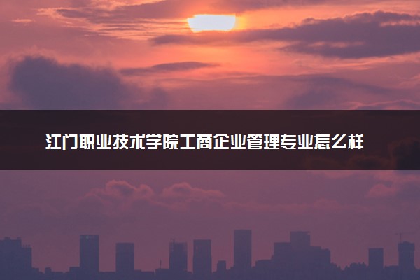 江门职业技术学院工商企业管理专业怎么样 录取分数线多少