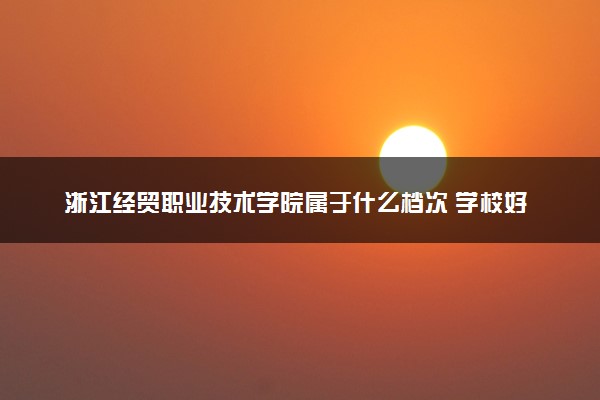 浙江经贸职业技术学院属于什么档次 学校好不好