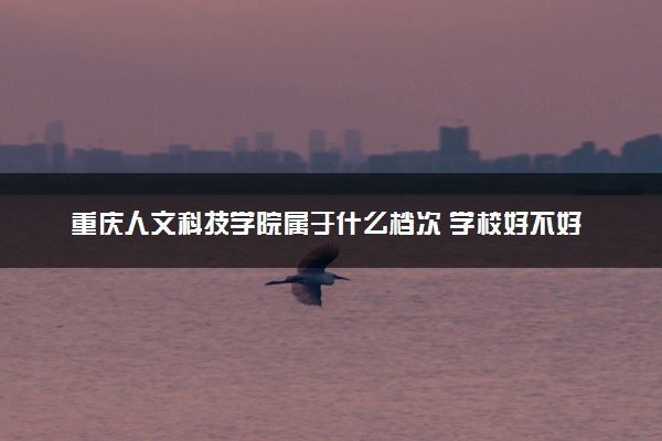 重庆人文科技学院属于什么档次 学校好不好