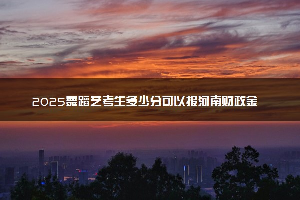 2025舞蹈艺考生多少分可以报河南财政金融学院