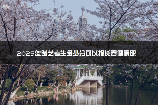 2025舞蹈艺考生多少分可以报长春健康职业学院