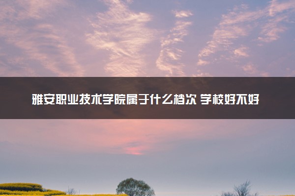 雅安职业技术学院属于什么档次 学校好不好