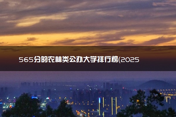 565分的农林类公办大学排行榜（2025考生参考)