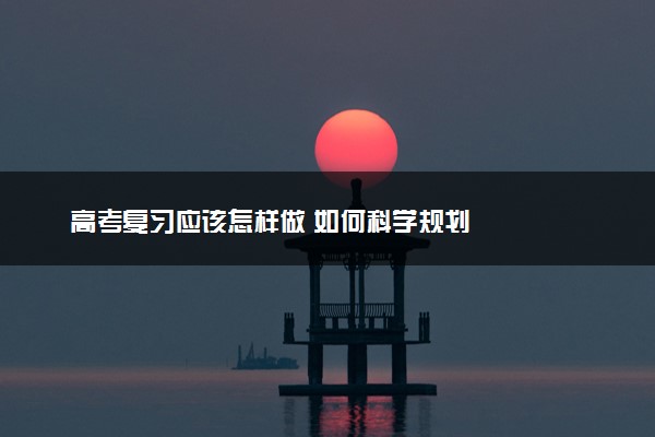 高考复习应该怎样做 如何科学规划