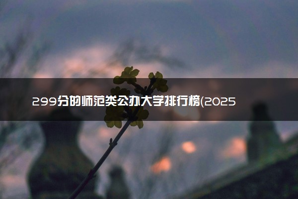 299分的师范类公办大学排行榜（2025考生参考)