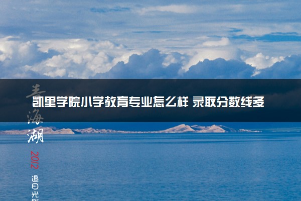 凯里学院小学教育专业怎么样 录取分数线多少
