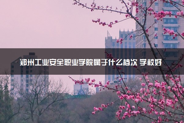 郑州工业安全职业学院属于什么档次 学校好不好