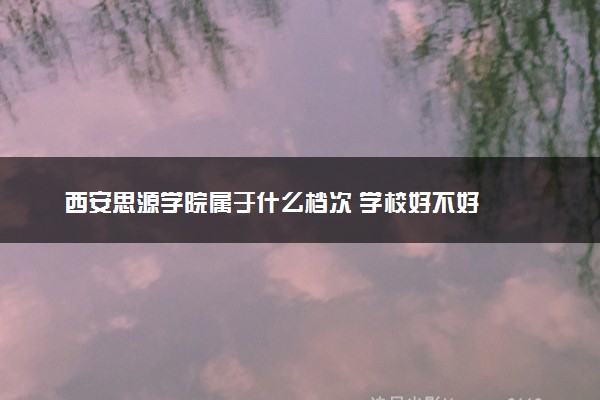西安思源学院属于什么档次 学校好不好
