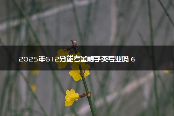 2025年612分能考金融学类专业吗 612分金融学类专业大学推荐