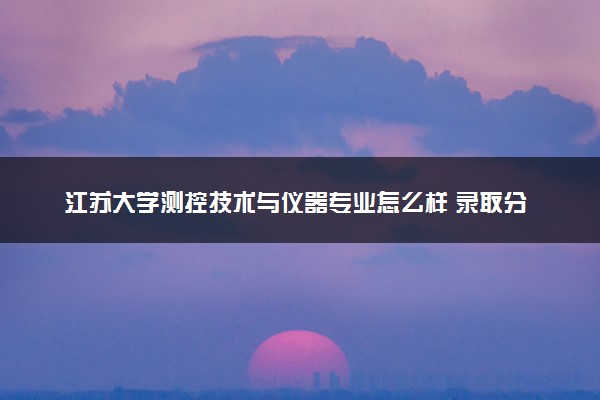 江苏大学测控技术与仪器专业怎么样 录取分数线多少
