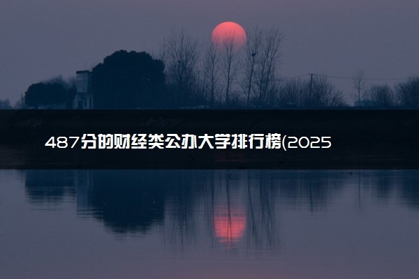 487分的财经类公办大学排行榜（2025考生参考)