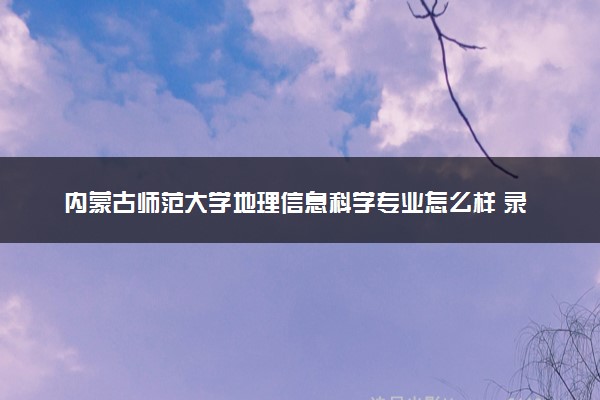 内蒙古师范大学地理信息科学专业怎么样 录取分数线多少