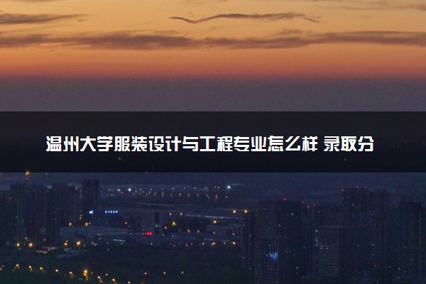 温州大学服装设计与工程专业怎么样 录取分数线多少