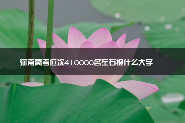 河南高考位次410000名左右报什么大学好（2025年参考）