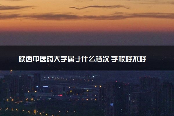 陕西中医药大学属于什么档次 学校好不好