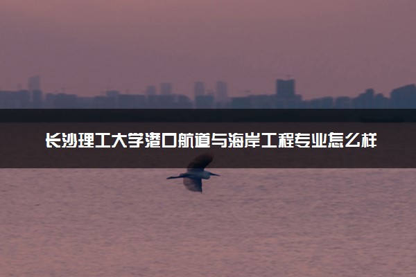 长沙理工大学港口航道与海岸工程专业怎么样 录取分数线多少