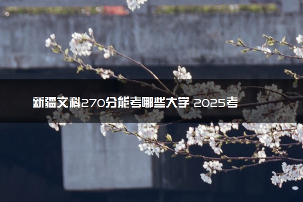 新疆文科270分能考哪些大学 2025考生稳上的大学名单