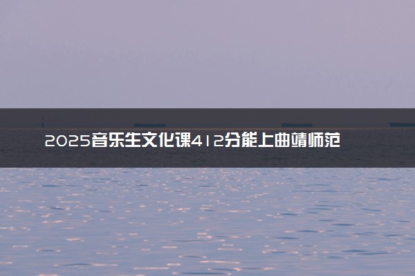 2025音乐生文化课412分能上曲靖师范学院吗