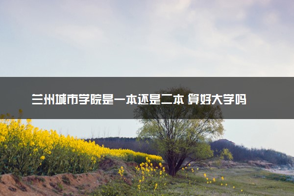 兰州城市学院是一本还是二本 算好大学吗