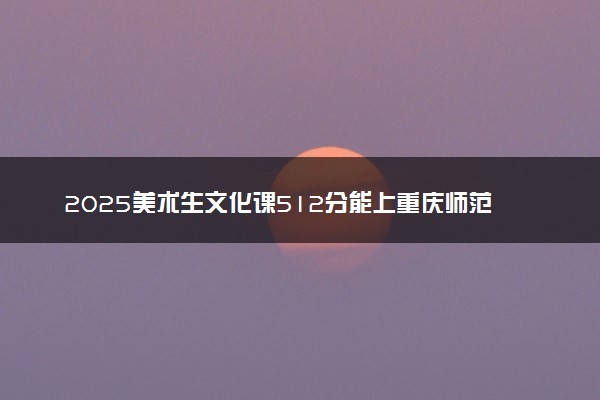 2025美术生文化课512分能上重庆师范大学吗