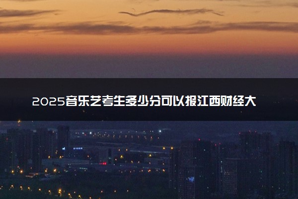 2025音乐艺考生多少分可以报江西财经大学现代经济管理学院
