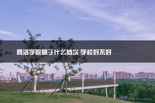 商洛学院属于什么档次 学校好不好