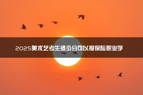 2025美术艺考生多少分可以报保险职业学院