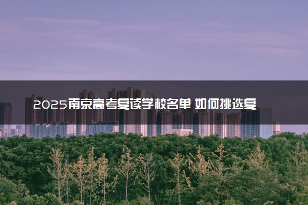 2025南京高考复读学校名单 如何挑选复读院校